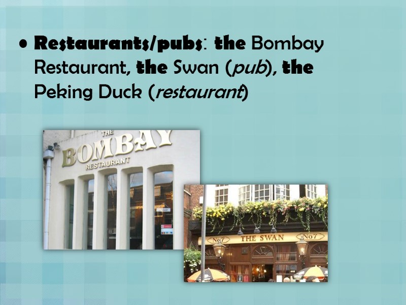 Restaurants/pubs: the Bombay Restaurant, the Swan (pub), the Peking Duck (restaurant)